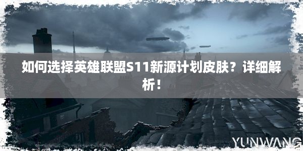 如何选择英雄联盟S11新源计划皮肤？详细解析！