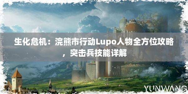 生化危机：浣熊市行动Lupo人物全方位攻略，突击兵技能详解