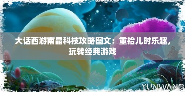 大话西游南晶科技攻略图文：重拾儿时乐趣，玩转经典游戏