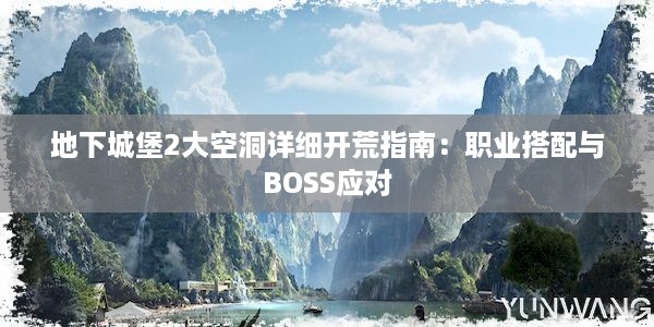 地下城堡2大空洞详细开荒指南：职业搭配与BOSS应对