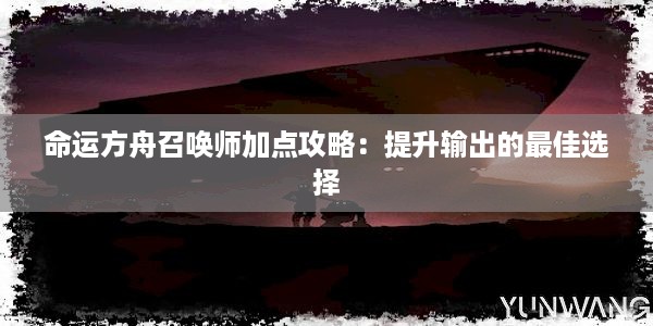 命运方舟召唤师加点攻略：提升输出的最佳选择