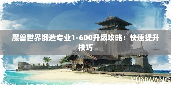 魔兽世界锻造专业1-600升级攻略：快速提升技巧