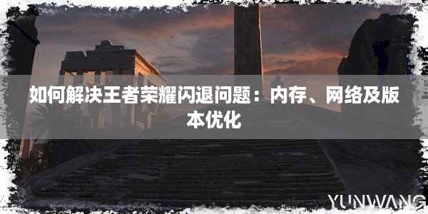 如何解决王者荣耀闪退问题：内存、网络及版本优化