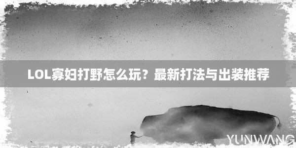 LOL寡妇打野怎么玩？最新打法与出装推荐