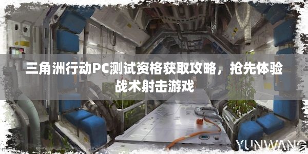 三角洲行动PC测试资格获取攻略，抢先体验战术射击游戏