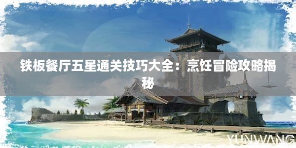 铁板餐厅五星通关技巧大全：烹饪冒险攻略揭秘