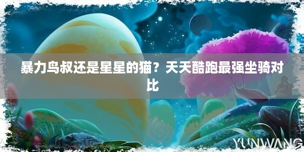 暴力鸟叔还是星星的猫？天天酷跑最强坐骑对比