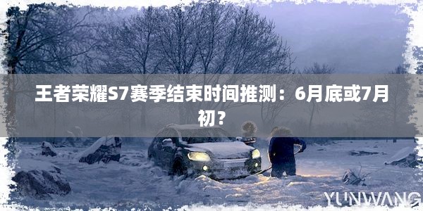 王者荣耀S7赛季结束时间推测：6月底或7月初？