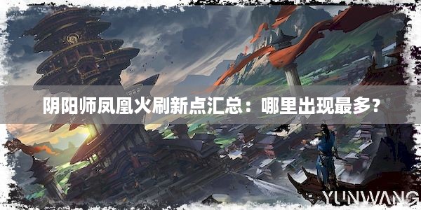 阴阳师凤凰火刷新点汇总：哪里出现最多？