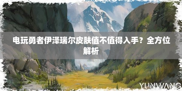 电玩勇者伊泽瑞尔皮肤值不值得入手？全方位解析