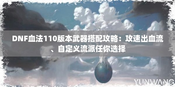 DNF血法110版本武器搭配攻略：攻速出血流、自定义流派任你选择