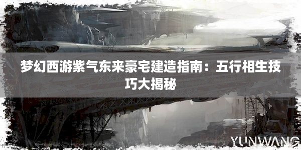 梦幻西游紫气东来豪宅建造指南：五行相生技巧大揭秘