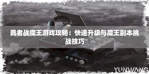 勇者战魔王游戏攻略：快速升级与魔王副本挑战技巧