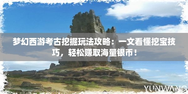 梦幻西游考古挖掘玩法攻略：一文看懂挖宝技巧，轻松赚取海量银币！