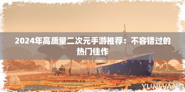 2024年高质量二次元手游推荐：不容错过的热门佳作