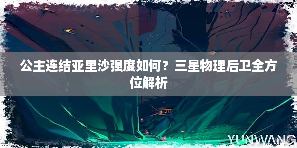 公主连结亚里沙强度如何？三星物理后卫全方位解析