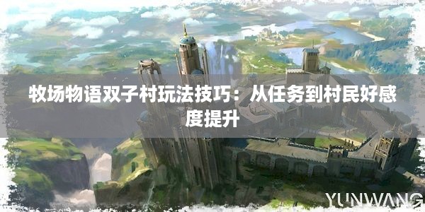 牧场物语双子村玩法技巧：从任务到村民好感度提升