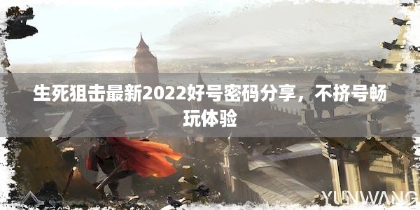 生死狙击最新2022好号密码分享，不挤号畅玩体验