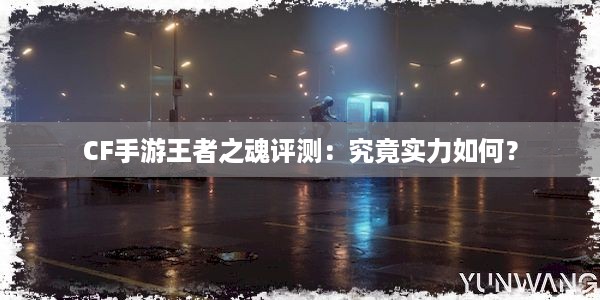 CF手游王者之魂评测：究竟实力如何？