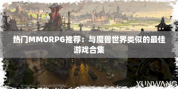 热门MMORPG推荐：与魔兽世界类似的最佳游戏合集