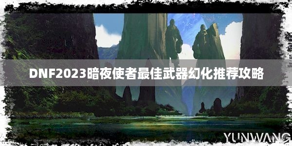 DNF2023暗夜使者最佳武器幻化推荐攻略