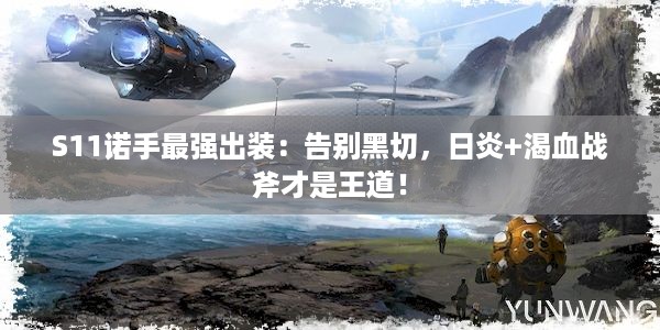 S11诺手最强出装：告别黑切，日炎+渴血战斧才是王道！