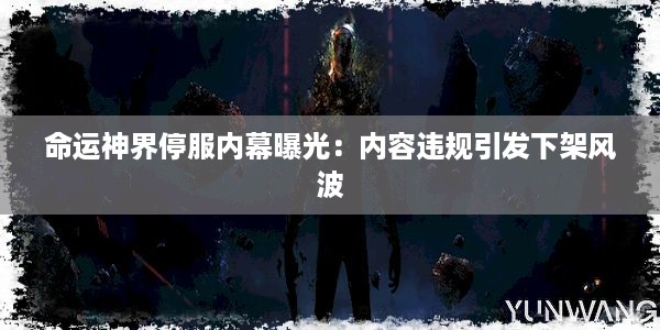 命运神界停服内幕曝光：内容违规引发下架风波