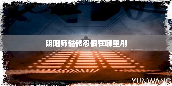 阴阳师骷髅怨恨在哪里刷