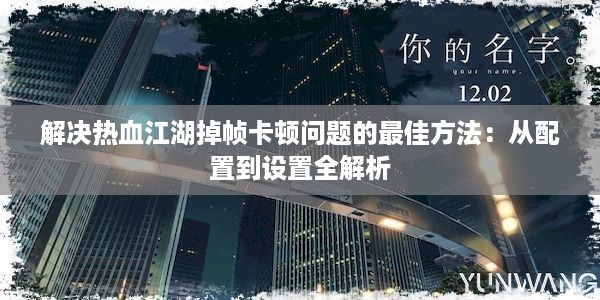 解决热血江湖掉帧卡顿问题的最佳方法：从配置到设置全解析