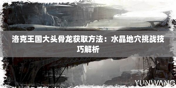 洛克王国大头骨龙获取方法：水晶地穴挑战技巧解析