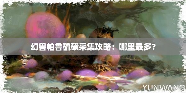 幻兽帕鲁硫磺采集攻略：哪里最多？