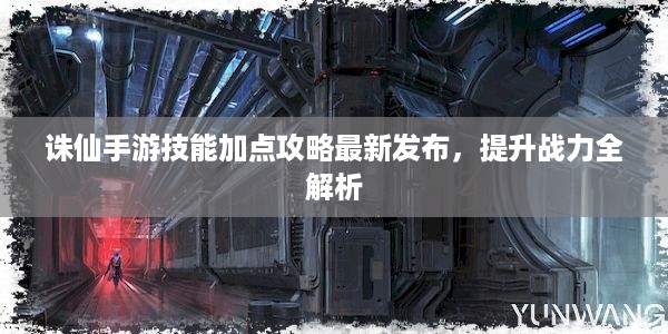 诛仙手游技能加点攻略最新发布，提升战力全解析