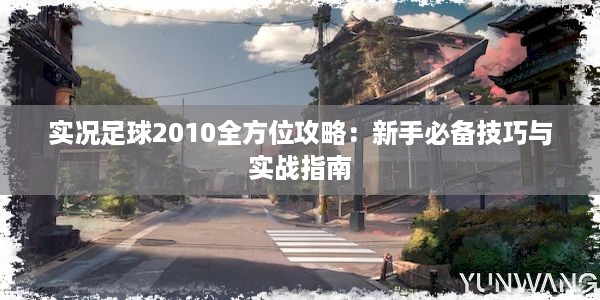 实况足球2010全方位攻略：新手必备技巧与实战指南