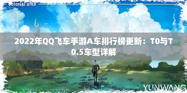 2022年QQ飞车手游A车排行榜更新：T0与T0.5车型详解