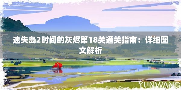 迷失岛2时间的灰烬第18关通关指南：详细图文解析