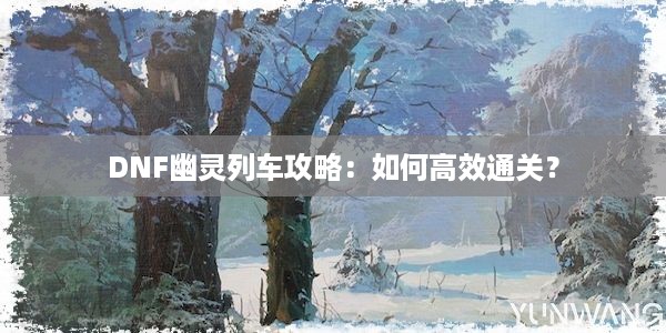 DNF幽灵列车攻略：如何高效通关？