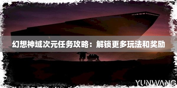 幻想神域次元任务攻略：解锁更多玩法和奖励