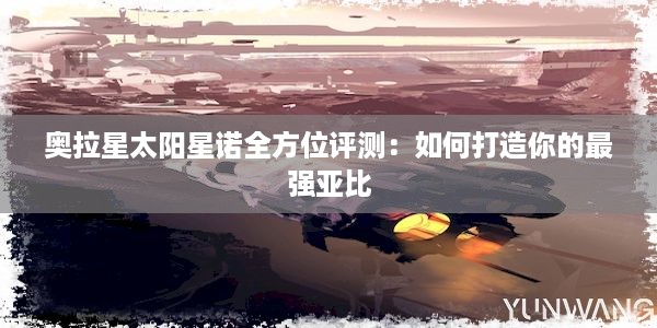 奥拉星太阳星诺全方位评测：如何打造你的最强亚比