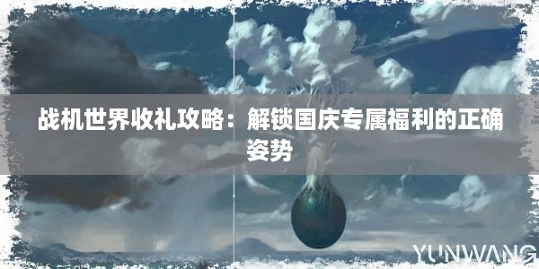 战机世界收礼攻略：解锁国庆专属福利的正确姿势