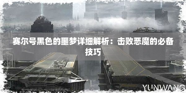 赛尔号黑色的噩梦详细解析：击败恶魔的必备技巧