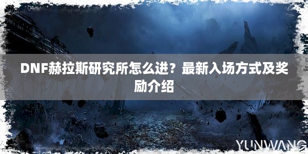 DNF赫拉斯研究所怎么进？最新入场方式及奖励介绍