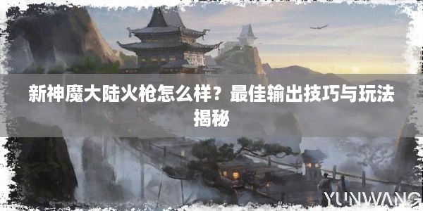 新神魔大陆火枪怎么样？最佳输出技巧与玩法揭秘