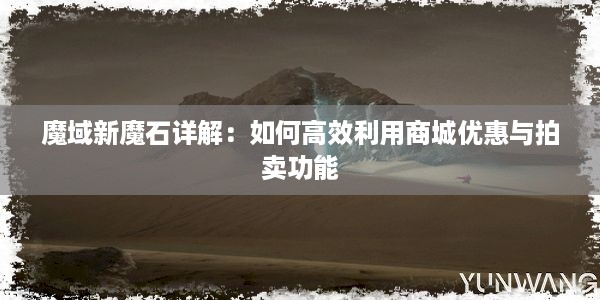 魔域新魔石详解：如何高效利用商城优惠与拍卖功能