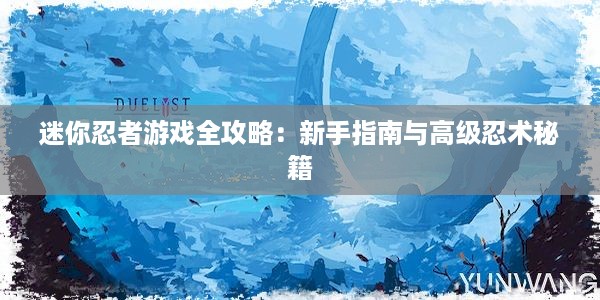 迷你忍者游戏全攻略：新手指南与高级忍术秘籍