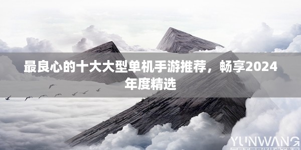 最良心的十大大型单机手游推荐，畅享2024年度精选