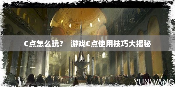 C点怎么玩？  游戏C点使用技巧大揭秘