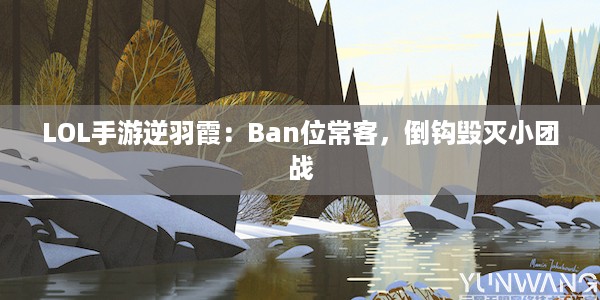 LOL手游逆羽霞：Ban位常客，倒钩毁灭小团战