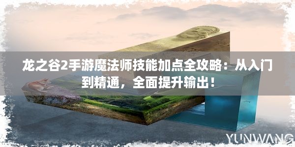 龙之谷2手游魔法师技能加点全攻略：从入门到精通，全面提升输出！