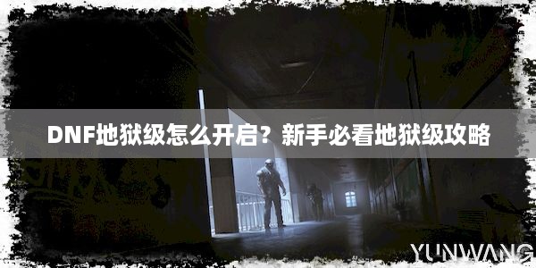 DNF地狱级怎么开启？新手必看地狱级攻略