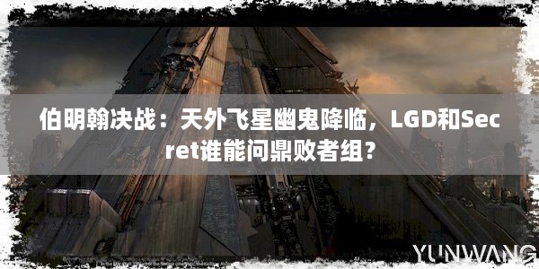 伯明翰决战：天外飞星幽鬼降临，LGD和Secret谁能问鼎败者组？